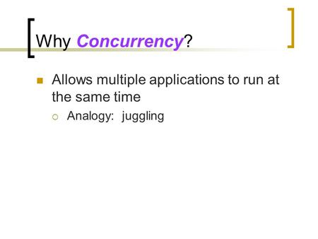 Why Concurrency? Allows multiple applications to run at the same time  Analogy: juggling.