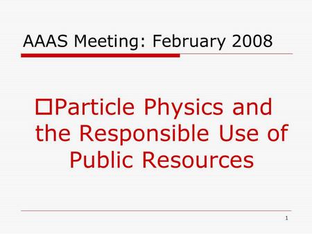 1 AAAS Meeting: February 2008  Particle Physics and the Responsible Use of Public Resources.