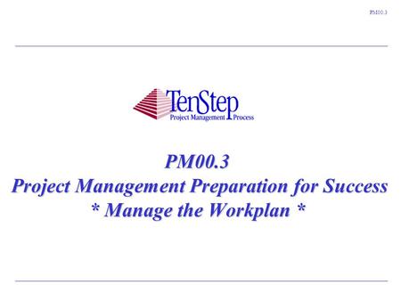 1 TenStep Project Management Process ™ PM00.3 PM00.3 Project Management Preparation for Success * Manage the Workplan *