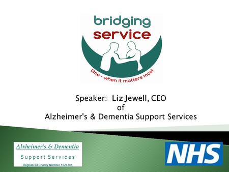 Alzheimer’s & Dementia S u p p o r t S e r v i c e s Registered Charity Number 1024385 Speaker: Liz Jewell, CEO of Alzheimer's & Dementia Support Services.