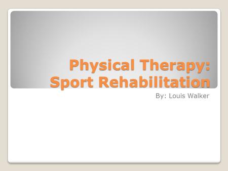 Physical Therapy: Sport Rehabilitation By: Louis Walker.
