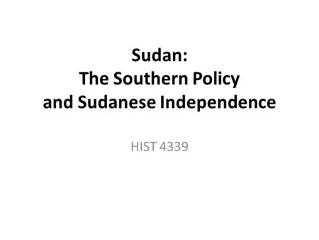 Sudan: The Southern Policy and Sudanese Independence HIST 4339.