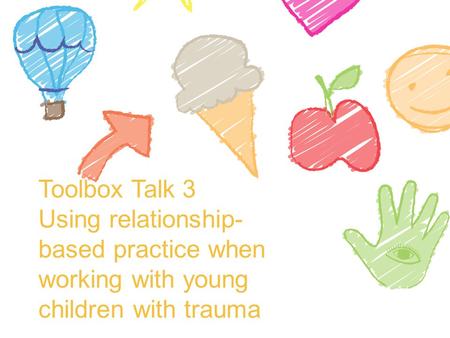 Toolbox Talk 3 Using relationship- based practice when working with young children with trauma.