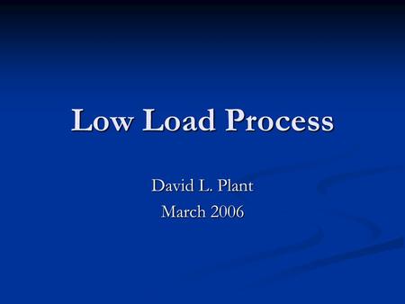 Low Load Process David L. Plant March 2006. Objectives Describe the three stages of the Low Load Process and their time requirements Describe the three.