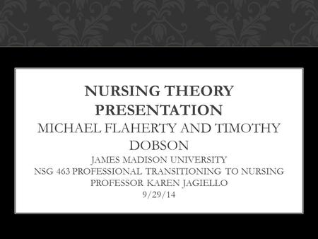 NURSING THEORY PRESENTATION MICHAEL FLAHERTY AND TIMOTHY DOBSON JAMES MADISON UNIVERSITY NSG 463 PROFESSIONAL TRANSITIONING TO NURSING PROFESSOR KAREN.