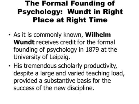 The Formal Founding of Psychology: Wundt in Right Place at Right Time As it is commonly known, Wilhelm Wundt receives credit for the formal founding of.