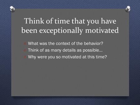 Think of time that you have been exceptionally motivated O What was the context of the behavior? O Think of as many details as possible… O Why were you.