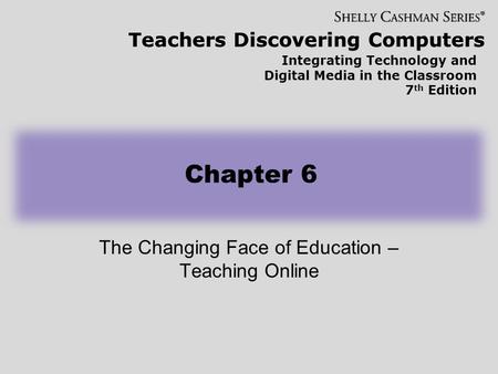 Teachers Discovering Computers Integrating Technology and Digital Media in the Classroom 7 th Edition Chapter 6 The Changing Face of Education – Teaching.