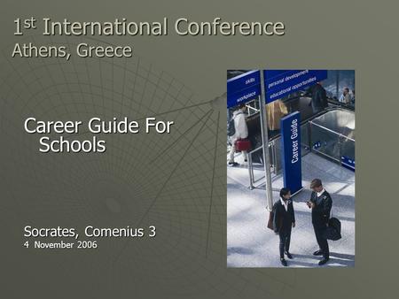 1 st International Conference Athens, Greece Career Guide For Schools Socrates, Comenius 3 4 November 2006.