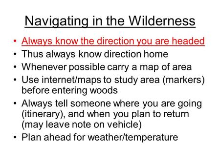 Navigating in the Wilderness Always know the direction you are headed Thus always know direction home Whenever possible carry a map of area Use internet/maps.
