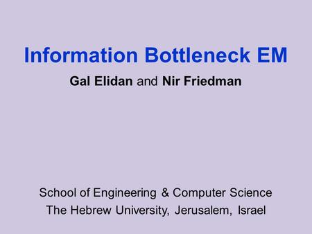 Information Bottleneck EM School of Engineering & Computer Science The Hebrew University, Jerusalem, Israel Gal Elidan and Nir Friedman.