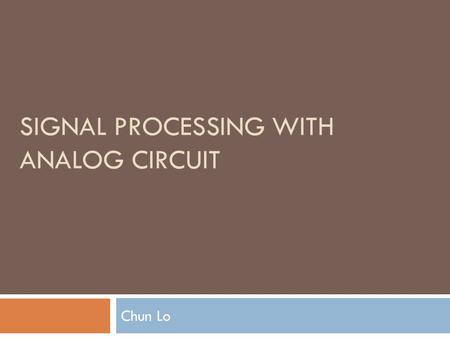 SIGNAL PROCESSING WITH ANALOG CIRCUIT Chun Lo. Analog circuit design  Main disadvantage: low precision  Due to mismatch in analog circuit components.