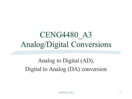 AD/DA (v.1b)1 CENG4480_A3 Analog/Digital Conversions Analog to Digital (AD), Digital to Analog (DA) conversion.