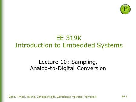 10-1 Bard, Tiwari, Telang, Janapa Reddi, Gerstlauer, Valvano, Yerraballi EE 319K Introduction to Embedded Systems Lecture 10: Sampling, Analog-to-Digital.