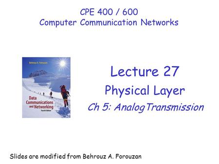 Lecture 27 Physical Layer Ch 5: AnalogTransmission CPE 400 / 600 Computer Communication Networks Slides are modified from Behrouz A. Forouzan.