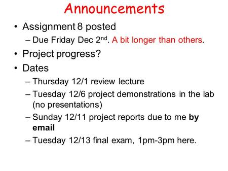 Announcements Assignment 8 posted –Due Friday Dec 2 nd. A bit longer than others. Project progress? Dates –Thursday 12/1 review lecture –Tuesday 12/6 project.