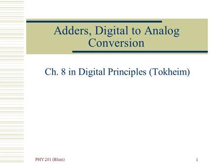 PHY 201 (Blum) 1 Adders, Digital to Analog Conversion Ch. 8 in Digital Principles (Tokheim)