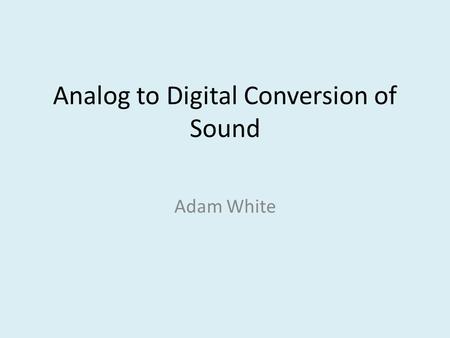 Analog to Digital Conversion of Sound Adam White.