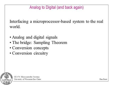 CE 478: Microcontroller Systems University of Wisconsin-Eau Claire Dan Ernst Analog to Digital (and back again) Interfacing a microprocessor-based system.