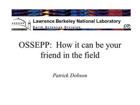 E a r t h S c i e n c e s D i v i s i o n Lawrence Berkeley National Laboratory OSSEPP: How it can be your friend in the field Patrick Dobson.