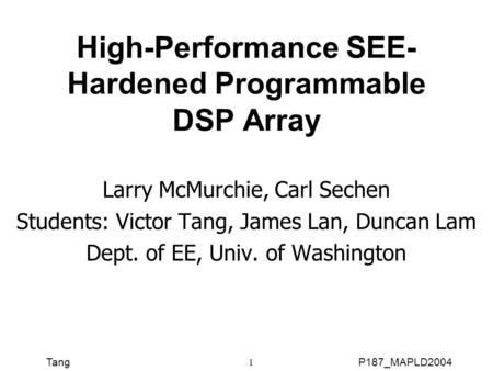 TangP187_MAPLD2004 1 High-Performance SEE- Hardened Programmable DSP Array Larry McMurchie, Carl Sechen Students: Victor Tang, James Lan, Duncan Lam Dept.