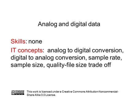Analog and digital data Skills: none IT concepts: analog to digital conversion, digital to analog conversion, sample rate, sample size, quality-file size.