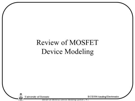 University of Toronto ECE530 Analog Electronics Review of MOSFET Device Modeling Lecture 2 # 1 Review of MOSFET Device Modeling.