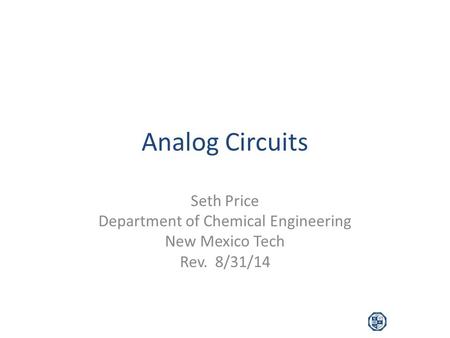 Analog Circuits Seth Price Department of Chemical Engineering New Mexico Tech Rev. 8/31/14.