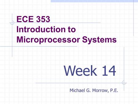 ECE 353 Introduction to Microprocessor Systems Michael G. Morrow, P.E. Week 14.