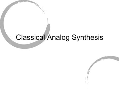 Classical Analog Synthesis. Analog Synthesis Overview Sound is created by controlling electrical current within synthesizer, and amplifying result. Basic.