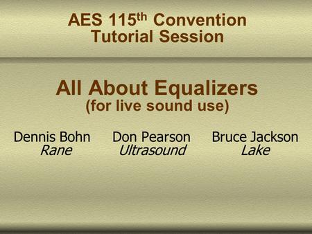 AES 115 th Convention Tutorial Session All About Equalizers (for live sound use) Dennis Bohn Don Pearson Bruce Jackson Rane Ultrasound Lake.