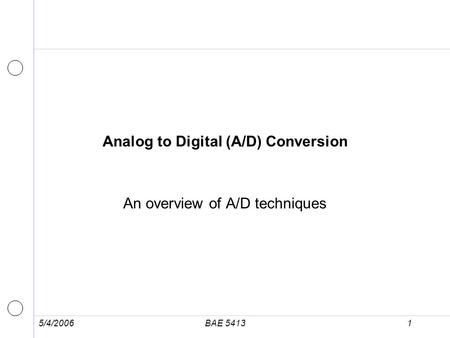 5/4/2006BAE 54131 Analog to Digital (A/D) Conversion An overview of A/D techniques.