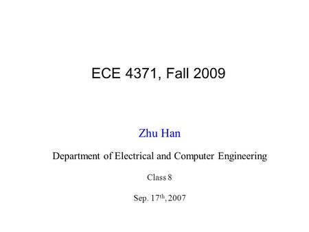 ECE 4371, Fall 2009 Zhu Han Department of Electrical and Computer Engineering Class 8 Sep. 17 th, 2007.