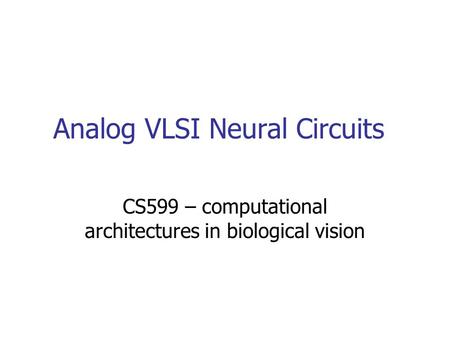 Analog VLSI Neural Circuits CS599 – computational architectures in biological vision.