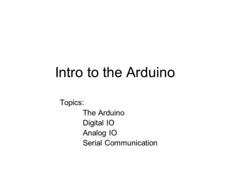 Intro to the Arduino Topics: The Arduino Digital IO Analog IO Serial Communication.