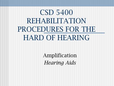 CSD 5400 REHABILITATION PROCEDURES FOR THE HARD OF HEARING Amplification Hearing Aids.
