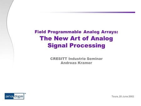 Tours, 20 June 2002 Field Programmable Analog Arrays: The New Art of Analog Signal Processing CRESITT Industrie Seminar Andreas Kramer.