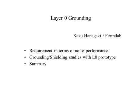 Layer 0 Grounding Requirement in terms of noise performance Grounding/Shielding studies with L0 prototype Summary Kazu Hanagaki / Fermilab.