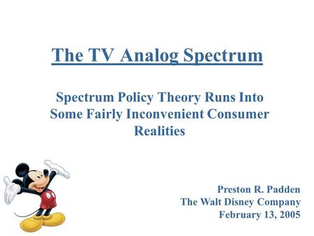 The TV Analog Spectrum Spectrum Policy Theory Runs Into Some Fairly Inconvenient Consumer Realities Preston R. Padden The Walt Disney Company February.