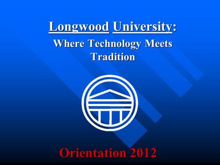 Orientation 2012 Longwood University: Where Technology Meets Tradition.