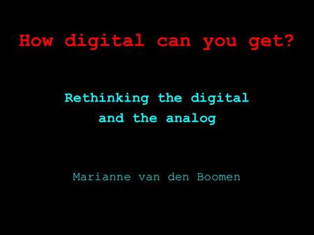How digital can you get? Rethinking the digital and the analog Marianne van den Boomen.