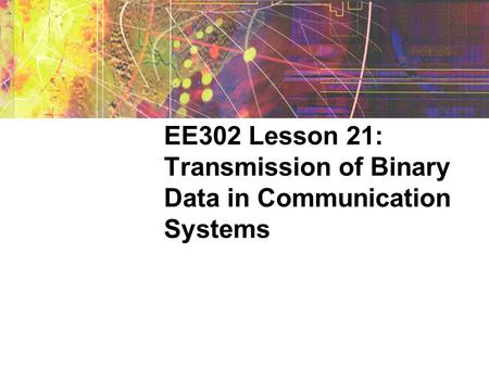 EE302 Lesson 21: Transmission of Binary Data in Communication Systems