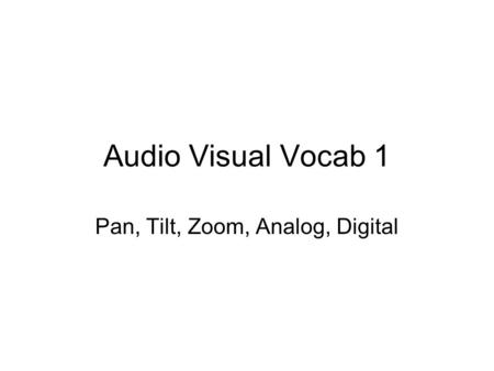 Audio Visual Vocab 1 Pan, Tilt, Zoom, Analog, Digital.