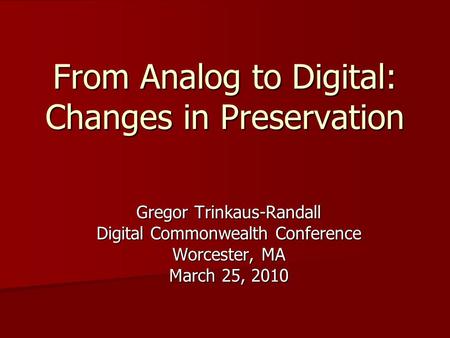 From Analog to Digital: Changes in Preservation Gregor Trinkaus-Randall Digital Commonwealth Conference Worcester, MA March 25, 2010.