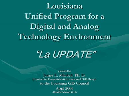 Louisiana Unified Program for a Digital and Analog Technology Environment “La UPDATE” presented by James E. Mitchell, Ph. D. Department of Transportation.