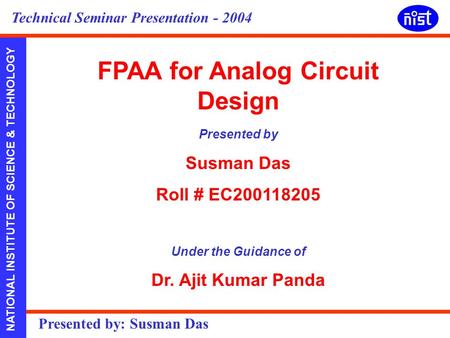 NATIONAL INSTITUTE OF SCIENCE & TECHNOLOGY Presented by: Susman Das Technical Seminar Presentation - 2004 FPAA for Analog Circuit Design Presented by Susman.