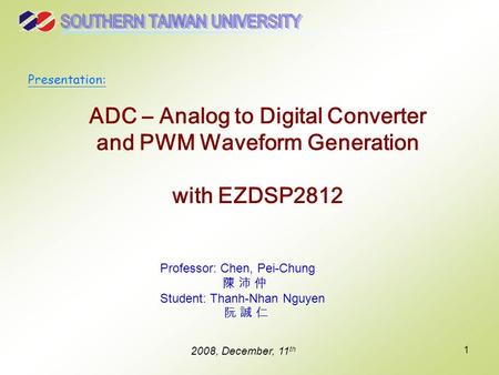 1 ADC – Analog to Digital Converter and PWM Waveform Generation with EZDSP2812 Professor: Chen, Pei-Chung 陳 沛 仲 Student: Thanh-Nhan Nguyen 阮 誠 仁 2008,