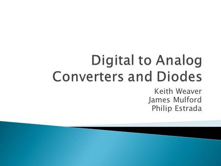 Keith Weaver James Mulford Philip Estrada.  What is digital to analog converter (DAC)?  Types of DAC ◦ Binary Weighted Resistor ◦ R-2R Ladder  Discuss.