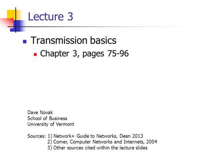 Lecture 3 Transmission basics Chapter 3, pages 75-96 Dave Novak School of Business University of Vermont Sources: 1) Network+ Guide to Networks, Dean 2013.