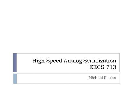 High Speed Analog Serialization EECS 713 Michael Blecha.